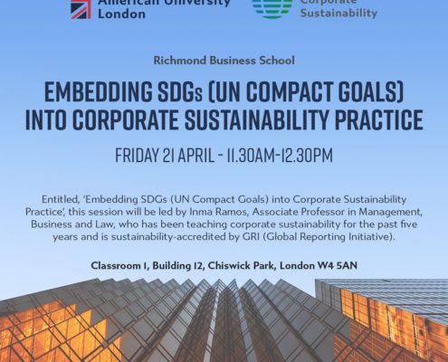 This image is advertising a session at 快活视频 Institute for American University Corporate London Sustainability 快活视频 Business School about embedding UN Compact Goals into Corporate Sustainability Practice. Full Text: 快活视频 Institute for American University Corporate London Sustainability 快活视频 Business School EMBEDDING SDGs (UN COMPACT GOALS] INTO CORPORATE SUSTAINABILITY PRACTICE FRIDAY 21 APRIL - 11.30AM-12.30PM Entitled, 'Embedding SDGs (UN Compact Goals) into Corporate Sustainability Practice ,, this session will be led by Inma Ramos, Associate Professor in Management, Business and Law, who has been teaching corporate sustainability for the past five years and is sustainability-accredited by GRI (Global Reporting Initiative). Classroom I, Building 12, Chiswick Park, London W4 5AN www.richmond.ac.uk